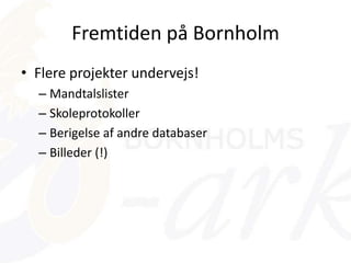 Fremtiden på Bornholm
• Flere projekter undervejs!
– Mandtalslister
– Skoleprotokoller
– Berigelse af andre databaser
– Billeder (!)
 