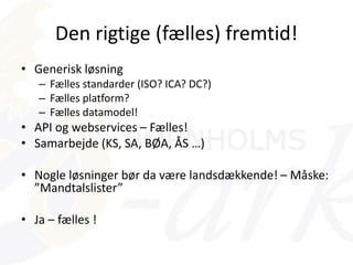 Den rigtige (fælles) fremtid!
• Generisk løsning
– Fælles standarder (ISO? ICA? DC?)
– Fælles platform?
– Fælles datamodel!
• API og webservices – Fælles!
• Samarbejde (KS, SA, BØA, ÅS …)
• Nogle løsninger bør da være landsdækkende! – Måske:
”Mandtalslister”
• Ja – fælles !
 