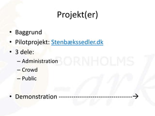 Projekt(er)
• Baggrund
• Pilotprojekt: Stenbækssedler.dk
• 3 dele:
– Administration
– Crowd
– Public
• Demonstration -----------------------------------
 
