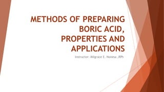 METHODS OF PREPARING
BORIC ACID,
PROPERTIES AND
APPLICATIONS
Instructor: Milgrace E. Nonesa ,RPh
 