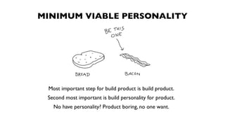 MINIMUM VIABLE PERSONALITY




 Most important step for build product is build product.
 Second most important is build personality for product.
   No have personality? Product boring, no one want.
 