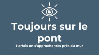 Toujours sur le
pont
Parfois on s’approche très près du mur
 