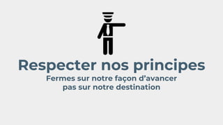 Respecter nos principes
Fermes sur notre façon d’avancer
pas sur notre destination
 