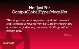 Not Just For
CompuGlobalHyperMegaNet
“The stage is set for entrepreneurs and SME owners to
reap tremendous rewards from Big Data by creating new
businesses or ﬁnding ways to accelerate the growth of
existing ones.”
-Me, just now
 