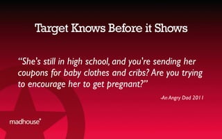 Target Knows Before it Shows
“She's still in high school, and you're sending her
coupons for baby clothes and cribs? Are you trying
to encourage her to get pregnant?”
-An Angry Dad 2011
 