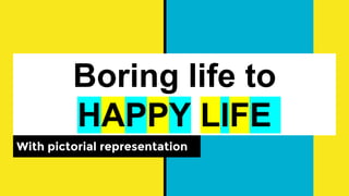 Boring life to
HAPPY LIFE
With pictorial representation
 