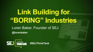 @lorenbaker
Link Building for
“BORING” Industries
Loren Baker, Founder of SEJ
#SEJThinkTank
 