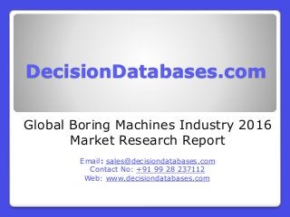 DecisionDatabases.com
Global Boring Machines Industry 2016
Market Research Report
Email: sales@decisiondatabases.com
Contact No: +91 99 28 237112
Web: www.decisiondatabases.com
 