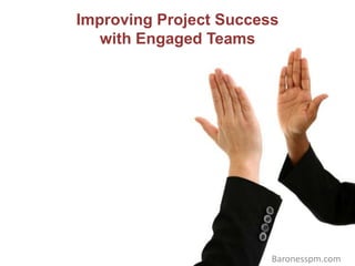 Improving Project Success 
with Engaged Teams 
Baronesspm.com 
 