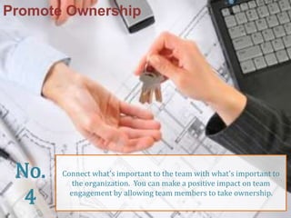 Promote Ownership 
Connect what's important to the team with what's important to 
the organization. You can make a positive impact on team 
engagement by allowing team members to take ownership. 
No. 
4 
 