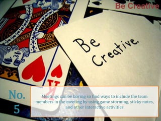Be Creative 
Meetings can be boring so find ways to include the team 
members in the meeting by using game storming, sticky notes, 
and other interactive activities 
No. 
5 
 