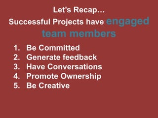 Let’s Recap… 
Successful Projects have engaged 
team members 
1. Be Committed 
2. Generate feedback 
3. Have Conversations 
4. Promote Ownership 
5. Be Creative 
