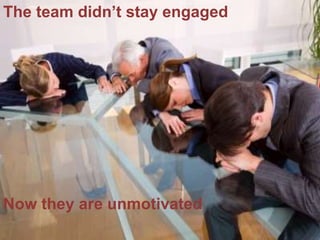 The team didn’t stay engaged 
Now they are unmotivated 
 