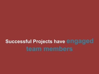 Successful Projects have engaged 
team members 
 