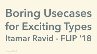Boring Usecases
for Exciting Types
Itamar Ravid - FLIP '18
Itamar Ravid - @itrvd 1
 