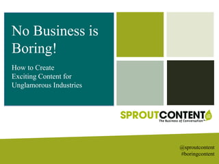 No Business is
Boring!
How to Create
Exciting Content for
Unglamorous Industries
@sproutcontent
#boringcontent
 