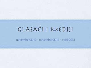 GLASAČI I MEDIJI
novembar 2010 - novembar 2011 - april 2012!
 