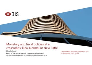 Monetary and fiscal policies at a
crossroads: New Normal or New Path?
Claudio Borio*
Head of the Monetary and Economic Department
*The views expressed are those of the author and not necessarily those of the BIS.
Latvijas Banka Economic Conference 2021
20 September 2021, virtual
 