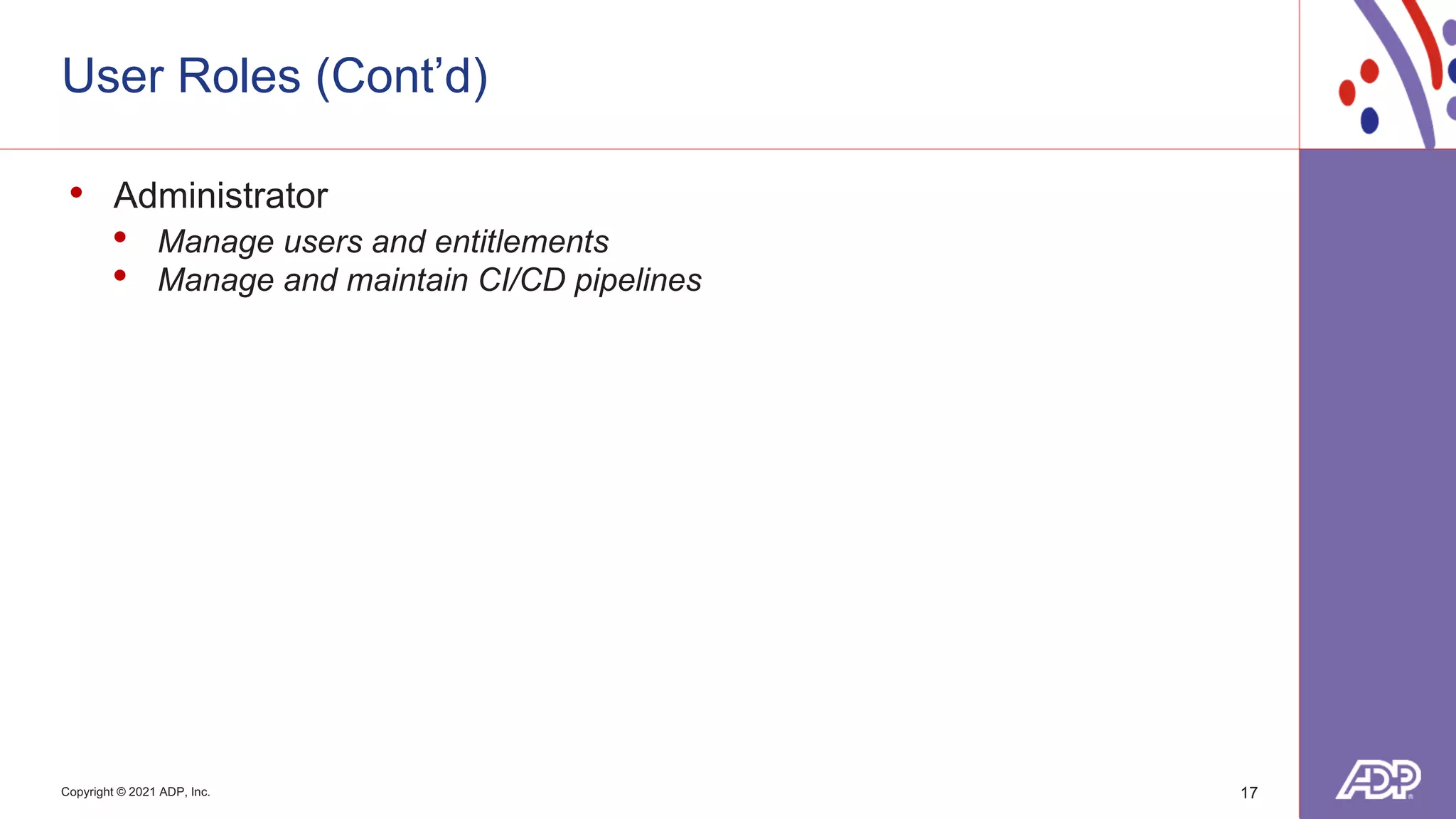 Copyright © 2021 ADP, Inc.
User Roles (Cont’d)
17
• Administrator
• Manage users and entitlements
• Manage and maintain CI/CD pipelines
 