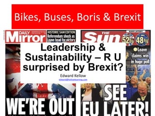 Bikes, Buses, Boris & Brexit
Leadership &
Sustainability – R U
surprised by Brexit?
Edward Kellow
edward@kellowlearning.com
 
