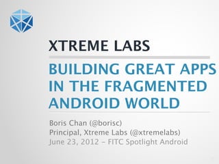 XTREME LABS
BUILDING GREAT APPS
IN THE FRAGMENTED
ANDROID WORLD
Boris Chan (@borisc)
Principal, Xtreme Labs (@xtremelabs)
...