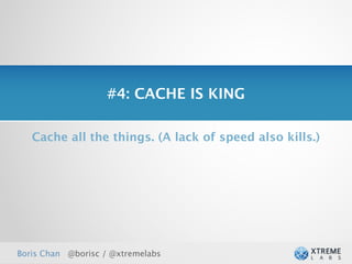 #4: CACHE IS KING

   Cache all the things. (A lack of speed also kills.)




Boris Chan @borisc / @xtremelabs
 