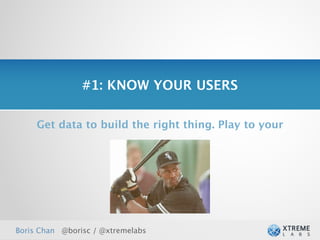 #1: KNOW YOUR USERS

     Get data to build the right thing. Play to your




Boris Chan @borisc / @xtremelabs
 