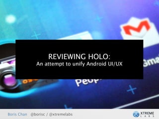 REVIEWING HOLO:
              An attempt to unify Android UI/UX




Boris Chan @borisc / @xtremelabs
 