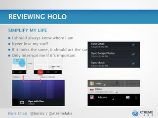REVIEWING HOLO

SIMPLIFY MY LIFE
  I should always know where I am
  Never lose my stuff
  If it looks the same, it should act the same
  Only interrupt me if it’s important




Boris Chan @borisc / @xtremelabs
 