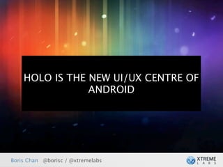 HOLO IS THE NEW UI/UX CENTRE OF
                ANDROID




Boris Chan @borisc / @xtremelabs
 