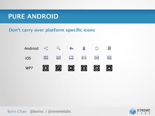 PURE ANDROID

Don’t carry over platform speciﬁc icons



        Android

        iOS

         WP7




Boris Chan @borisc / @xtremelabs          27
 
