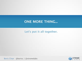 ONE MORE THING...

                   Let’s put it all together.




Boris Chan @borisc / @xtremelabs
 
