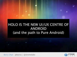 HOLO IS THE NEW UI/UX CENTRE OF
                ANDROID
      (and the path to Pure Android)




Boris Chan @borisc / @xtremelabs
 