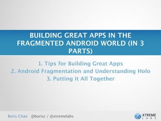 BUILDING GREAT APPS IN THE
    FRAGMENTED ANDROID WORLD (IN 3
                 PARTS)
           1. Tips for Building Great Apps
 2. Android Fragmentation and Understanding Holo
               3. Putting it All Together




Boris Chan @borisc / @xtremelabs
 