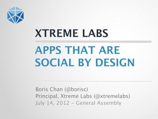 XTREME LABS
APPS THAT ARE
SOCIAL BY DESIGN

Boris Chan (@borisc)
Principal, Xtreme Labs (@xtremelabs)
July 14, 2012 - General Assembly

                                       1
 