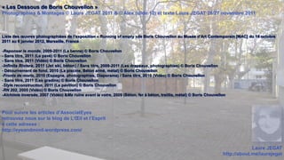 « Les Dessous de Boris Chouvellon »
Photographies & Montages © Laure JEGAT 2011 & © Alex (slide 12) et texte Laure JEGAT 26/27 novembre 2011



Liste des œuvres photographiées de l’exposition « Running of empty »de Boris Chouvellon au Musée d’Art Contemporain [MAC] du 14 octobre
2011 au 8 janvier 2012, Marseille, France :

-Reponser le monde, 2009-2011 (La benne) © Boris Chouvellon
- Sans titre, 2011 (Le pavé) © Boris Chouvellon
- Sans titre, 2011 (Vidéo) © Boris Chouvellon
-Infinita Riviera, 2011 (Jet ski, béton) / Sans titre, 2009-2011 (Les drapeaux, photographies) © Boris Chouvellon
- Détournement de fond, 2010 (La piscine, Béton armé, métal) © Boris Chouvellon
-Fronts de morts, 2010 (Espagne, photographies, Diaporama) / Sans titre, 2010 (Vidéo) © Boris Chouvellon
- Sans titre, 2011 (Les gradins) © Boris Chouvellon
-Style reconstruction, 2011 (Le pavillon) © Boris Chouvellon
-RN 202, 2005 (Vidéo) © Boris Chouvellon
-Alchimie inversée, 2007 (Vidéo) &Ma ruine avant la votre, 2009 (Béton, fer à béton, treillis, métal) © Boris Chouvellon



Pour suivre les articles d’AssociatEyes
retrouvez nous sur le blog de L’Œil et l’Esprit
à cette adresse :
http://eyeandmind.wordpress.com/


                                                                                                                                   Laure JEGAT
                                                                                                                      http://about.me/laurejegat
 