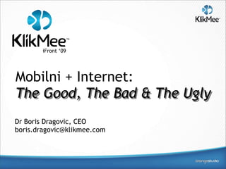 iFront ‘09




Mobilni + Internet:
The Good, The Bad & The Ugly
Dr Boris Dragovic, CEO
boris.dragovic@klikmee.com
 