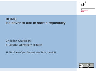 BORIS
It’s never to late to start a repository
Christian Gutknecht
E-Library, University of Bern
12.06.2014 – Open Repositories 2014, Helsinki
 
