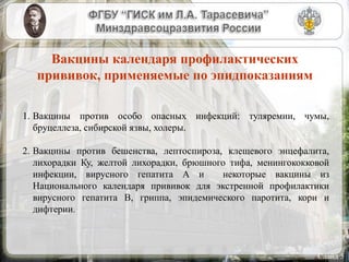 Вакцины календаря профилактических
прививок, применяемые по эпидпоказаниям
Слайд 5
1. Вакцины против особо опасных инфекций: туляремии, чумы,
бруцеллеза, сибирской язвы, холеры.
2. Вакцины против бешенства, лептоспироза, клещевого энцефалита,
лихорадки Ку, желтой лихорадки, брюшного тифа, менингококковой
инфекции, вирусного гепатита А и некоторые вакцины из
Национального календаря прививок для экстренной профилактики
вирусного гепатита В, гриппа, эпидемического паротита, кори и
дифтерии.
 