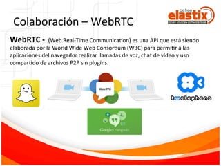 WebRTC	
  -­‐	
  	
  (Web	
  Real-­‐Time	
  CommunicaFon)	
  es	
  una	
  API	
  que	
  está	
  siendo	
  
elaborada	
  por	
  la	
  World	
  Wide	
  Web	
  ConsorFum	
  (W3C)	
  para	
  permiFr	
  a	
  las	
  
aplicaciones	
  del	
  navegador	
  realizar	
  llamadas	
  de	
  voz,	
  chat	
  de	
  vídeo	
  y	
  uso	
  
comparFdo	
  de	
  archivos	
  P2P	
  sin	
  plugins.	
  
Colaboración	
  –	
  WebRTC	
  
 