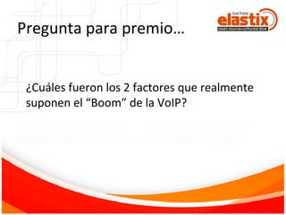 Pregunta	
  para	
  premio…	
  
	
  
	
  
¿Cuáles	
  fueron	
  los	
  2	
  factores	
  que	
  realmente	
  
suponen	
  el	
  “Boom”	
  de	
  la	
  VoIP?	
  
 