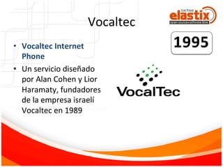 Vocaltec	
  	
  
•  Vocaltec	
  Internet	
  
Phone	
  	
  
•  Un	
  servicio	
  diseñado	
  
por	
  Alan	
  Cohen	
  y	
  Lior	
  
Haramaty,	
  fundadores	
  
de	
  la	
  empresa	
  israelí	
  
Vocaltec	
  en	
  1989	
  
	
  
 