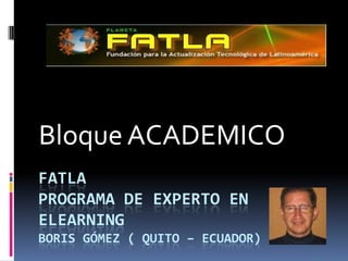 FATLAPrograma de Experto en ElearningBoris Gómez ( Quito – ecuador) Bloque ACADEMICO 