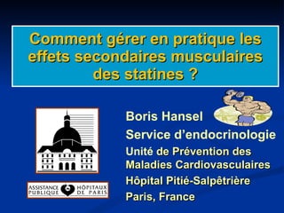 Comment gérer en pratique les effets secondaires musculaires des statines ? Boris Hansel Service d’endocrinologie Unité  de Prévention des Maladies Cardiovasculaires Hôpital Pitié-Salpêtrière Paris, France 