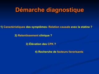 Démarche diagnostique 1)  Caractéristiques  des symptômes 2)  Retentissement  clinique ? 3) Élévation des  CPK  ? -  Relation   causale  avec la statine ? 4) Recherche de  facteurs favorisants  