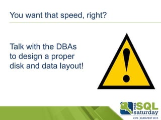 Talk with the DBAs
to design a proper
disk and data layout!
You want that speed, right?
 