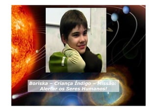 Boriska – Criança Índigo – Missão:
Alertar os Seres Humanos!
Boriska – Criança Índigo – Missão:
Alertar os Seres Humanos!
 