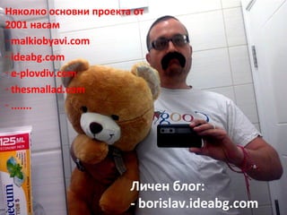 Представяне
Няколко основни проекта от
2001 насам
- malkiobyavi.com
- ideabg.com
- e-plovdiv.com
- thesmallad.com
- .......
Личен блог:
- borislav.ideabg.com
 