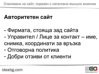 Авторитетен сайт
- Фирмата, стояща зад сайта
- Управител / Лице за контакт – име,
снимка, координати за връзка
- Отговорна политика
- Добри отзиви от клиенти
 