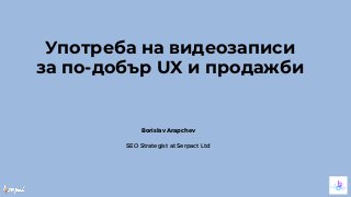 Употреба на видеозаписи
за по-добър UX и продажби
Borislav Arapchev
SEO Strategist at Serpact Ltd
 